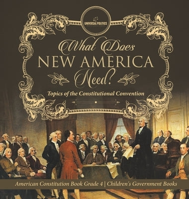 What Does New America Need? Topics of the Constitutional Convention - American Constitution Book Grade 4 - Children's Government Books by Universal Politics