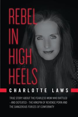 Rebel in High Heels: True story about the fearless mom who battled-and defeated-the kingpin of revenge porn and the dangerous forces of con by Laws, Charlotte a.