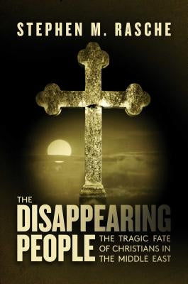 The Disappearing People: The Tragic Fate of Christians in the Middle East by Rasche, Stephen M.