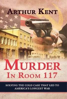 Murder in Room 117: Solving the Cold Case That Let to America's Longest War by Kent, Arthur