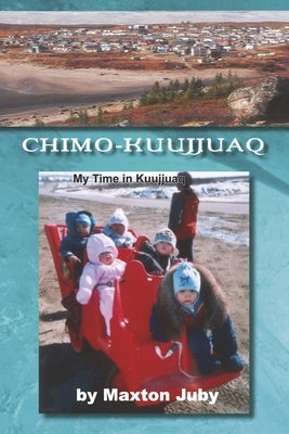 Chimo-Kuujjuaq: My Time in Kuujjuaq by Juby, Maxton