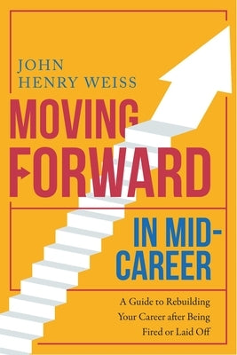 Moving Forward in Mid-Career: A Guide to Rebuilding Your Career After Being Fired or Laid Off by Weiss, John Henry