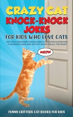 Crazy Cat Knock-Knock Jokes for Kids Who Love Cats: 250+ Silly and Smart Knock-Knock Jokes for Clever Kids - A Hilarious Game and Activity Book for Al by Critters, Funny