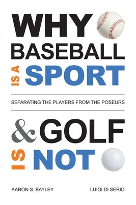Why Baseball Is a Sport and Golf Is Not: Separating the Players from the Poseurs by Bayley, Aaron S.