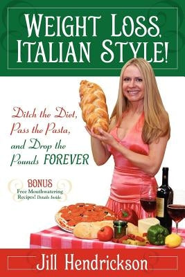 Weight Loss, Italian-Style!: Ditch the Diet, Pass the Pasta, and Drop the Pounds FOREVER by Hendrickson, Jill