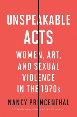 Unspeakable Acts: Women, Art, and Sexual Violence in the 1970s by Princenthal, Nancy