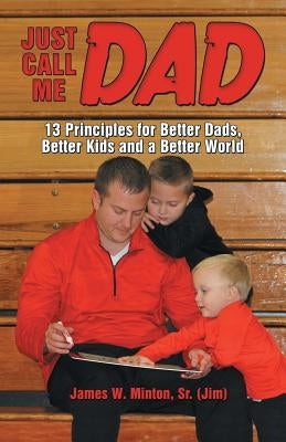 Just Call Me Dad: 13 Principles for Better Dads, Better Kids and a Better World by Minton Sr. Jim, James W.