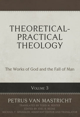 Theoretical-Practical Theology, Volume 3, 3: The Works of God and the Fall of Man by Van Mastricht, Petrus