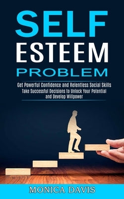 Self Esteem Problem: Take Successful Decisions to Unlock Your Potential and Develop Willpower (Get Powerful Confidence and Relentless Socia by Davis, Monica