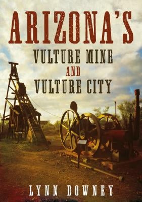 Arizona's Vulture Mine and Vulture City by Downey, Lynn
