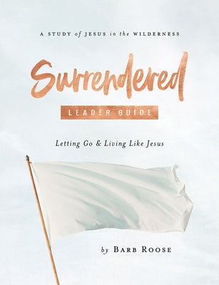 Surrendered - Women's Bible Study Leader Guide: Letting Go and Living Like Jesus by Roose, Barb
