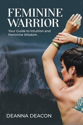 Feminine Warrior: Your Guide to Intuition & Feminine Wisdom by Deacon, Deanna