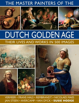 The Master Painters of the Dutch Golden Age: Their Lives and Works in 500 Images by Hodge, Susie