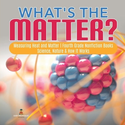 What's the Matter?- Measuring Heat and Matter - Fourth Grade Nonfiction Books - Science, Nature & How It Works by Baby Professor