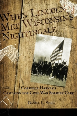 When Lincoln met Wisconsin's Nightingale Cordelia Harvey's Campaign for Civil War Soldier Care by Stika, Daniel L.