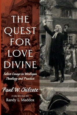 The Quest for Love Divine: Select Essays in Wesleyan Theology and Practice by Chilcote, Paul W.