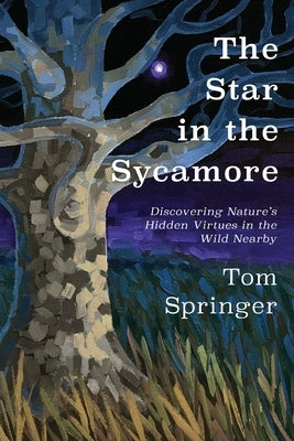 The Star in the Sycamore: Discovering Nature's Hidden Virtues in the Wild Nearby by Springer, Tom