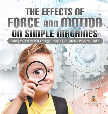 The Effects of Force and Motion on Simple Machines - Changes in Matter & Energy Grade 4 - Children's Physics Books by Baby Professor