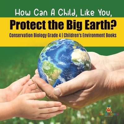 How Can A Child, Like You, Protect the Big Earth? Conservation Biology Grade 4 - Children's Environment Books by Baby Professor