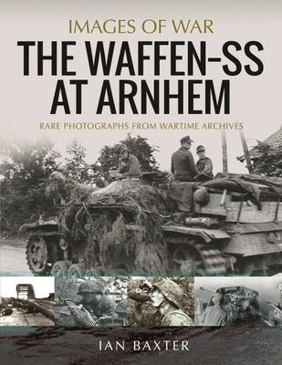 The Waffen SS at Arnhem: Rare Photographs from Wartime Archives by Baxter, Ian