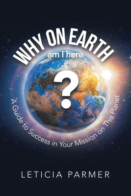Why on Earth?: A Guide to Success in Your Mission on This Planet by Parmer, Leticia