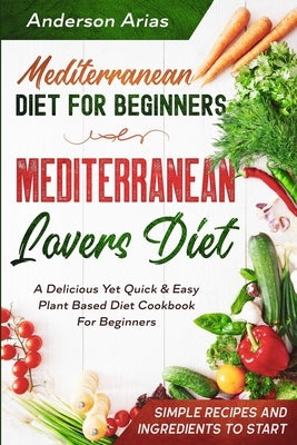 Mediterranean Diet For Beginners: MEDITERRANEAN LOVERS DIET - A Delicious Yet Quick & Easy Plant Based Diet Cookbook For Beginners by Arias, Anderson