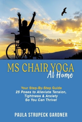 MS Chair Yoga At Home Your Step-By-Step Guide 25 Poses to Alleviate Tension, Tightness, & Anxiety So You Can Thrive by Strupeck Gardner, Paula Strupeck