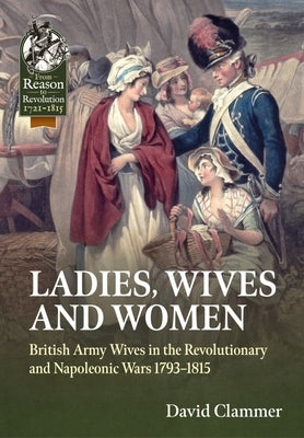 Ladies, Wives and Women: British Army Wives in the Revolutionary and Napoleonic Wars 1793-1815 by Clammer, David