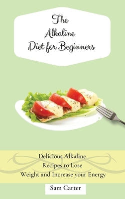The Alkaline Diet for Beginners: Delicious Alkaline Recipes to Lose Weight and Increase your Energy by Carter, Sam
