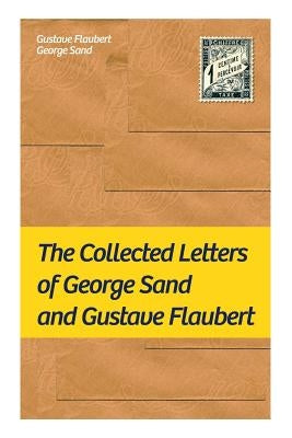 The Collected Letters of George Sand and Gustave Flaubert: Collected Letters of the Most Influential French Authors by Flaubert, Gustave