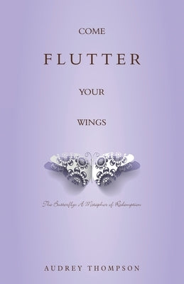 Come Flutter Your Wings: The Butterfly: A Metaphor of Redemption by Thompson, Audrey