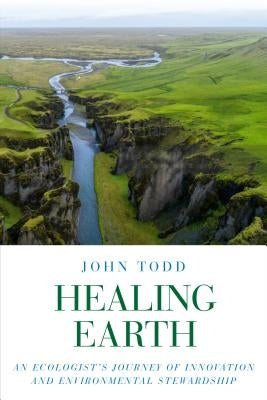 Healing Earth: An Ecologist's Journey of Innovation and Environmental Stewardship by Todd, John