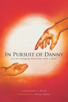 In Pursuit of Danny: A Life-Changing Encounter with a Baby by Rush, Catherine J.