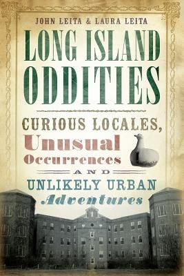 Long Island Oddities: Curious Locales, Unusual Occurrences and Unlikely Urban Adventures by Leita, John