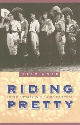 Riding Pretty: Rodeo Royalty in the American West by Laegreid, Renée M.