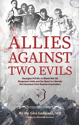 Allies Against Two Evils: Georgian POWs in Wwii's Bergmann Units and the Quest to Liberate the Caucasus from Russian Imperialism by Gabliani, Givi