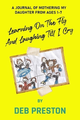 Learning on the Fly and Laughing Till I Cry: A Journal of Mothering My Daughter From Ages One to Seven by Preston, Deb