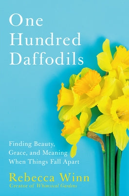 One Hundred Daffodils: Finding Beauty, Grace, and Meaning When Things Fall Apart by Winn, Rebecca