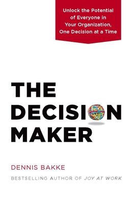 The Decision Maker: Unlock the Potential of Everyone in Your Organization, One Decision at a Time by Bakke, Dennis