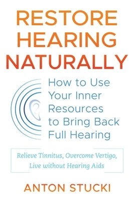 Restore Hearing Naturally: How to Use Your Inner Resources to Bring Back Full Hearing by Stucki, Anton