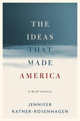 The Ideas That Made America: A Brief History by Ratner-Rosenhagen, Jennifer