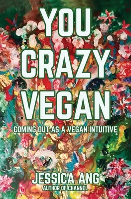 You Crazy Vegan: Coming Out as a Vegan Intuitive by Ang, Jessica