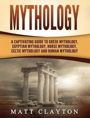 Mythology: A Captivating Guide to Greek Mythology, Egyptian Mythology, Norse Mythology, Celtic Mythology and Roman Mythology by Clayton, Matt