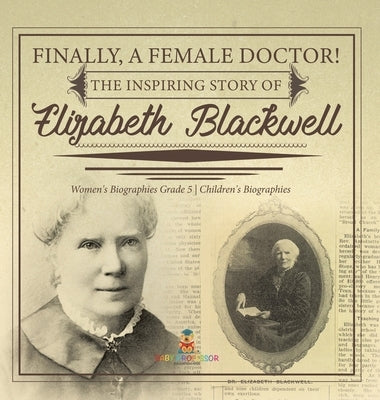 Finally, A Female Doctor! The Inspiring Story of Elizabeth Blackwell Women's Biographies Grade 5 Children's Biographies by Dissected Lives