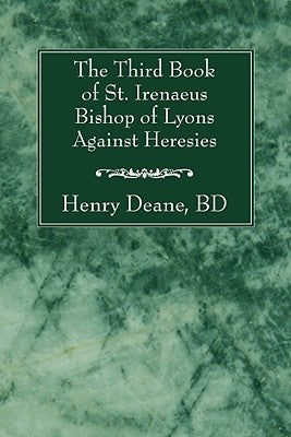 The Third Book of St. Irenaeus Bishop of Lyons Against Heresies by Deane, Henry B. D.