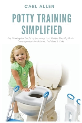 Potty Training Simplified: Key Strategies for Potty Learning that Foster Healthy Brain Development for Babies, Toddlers & Kids by Allen, Carl