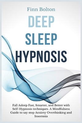Deep Sleep Hypnosis: Fall Asleep Fast, Smarter And Better With Self-Hypnosis Techniques. A Mindfulness Guide To Say Stop Anxiety, Overthink by Bolton, Finn