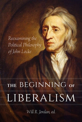 The Beginning of Liberalism: Reexamining the Political Philosophy of John Locke by Jordan, Will R.