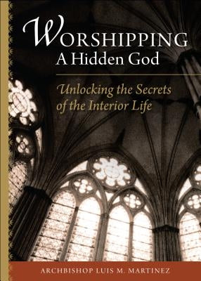 Worshipping a Hidden God: Unlocking the Secrets of the Interior Life by Martinez, Luis