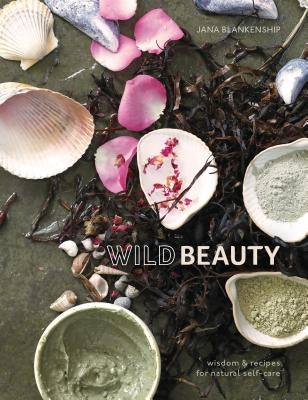 Wild Beauty: Wisdom & Recipes for Natural Self-Care by Blankenship, Jana